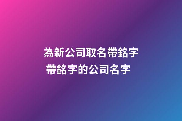 為新公司取名帶銘字 帶銘字的公司名字-第1張-公司起名-玄機派